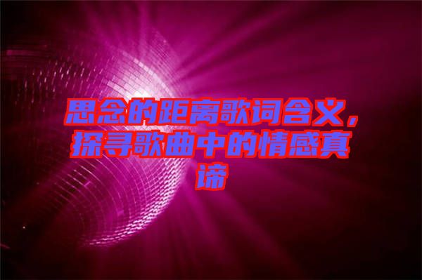 思念的距離歌詞含義，探尋歌曲中的情感真諦