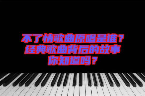 不了情歌曲原唱是誰(shuí)？經(jīng)典歌曲背后的故事你知道嗎？