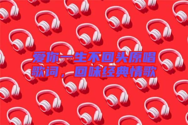 愛你一生不回頭原唱歌詞，回味經(jīng)典情歌