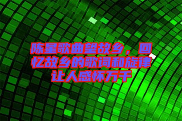 陳星歌曲望故鄉(xiāng)，回憶故鄉(xiāng)的歌詞和旋律讓人感懷萬千