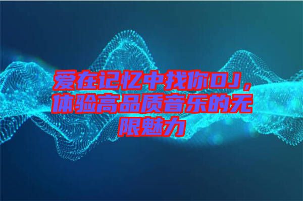 愛在記憶中找你DJ，體驗高品質(zhì)音樂的無限魅力