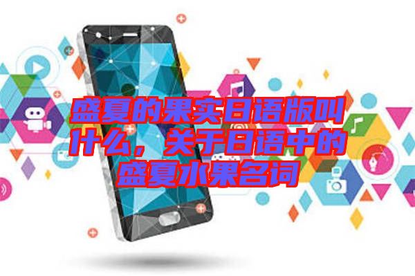 盛夏的果實日語版叫什么，關于日語中的盛夏水果名詞