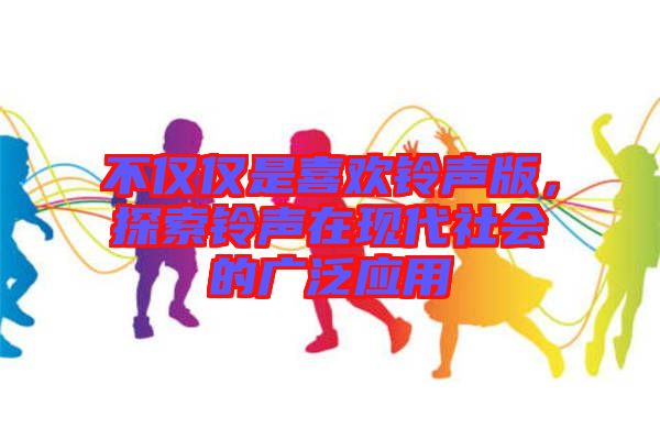 不僅僅是喜歡鈴聲版，探索鈴聲在現(xiàn)代社會的廣泛應(yīng)用