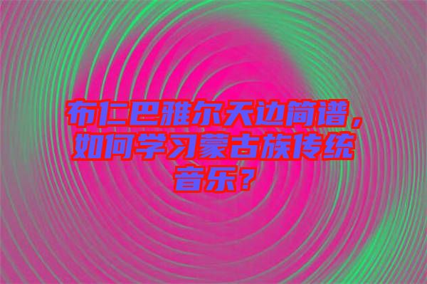 布仁巴雅爾天邊簡譜，如何學習蒙古族傳統(tǒng)音樂？