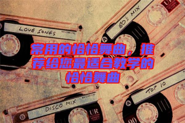 常用的恰恰舞曲，推薦給您最適合教學(xué)的恰恰舞曲