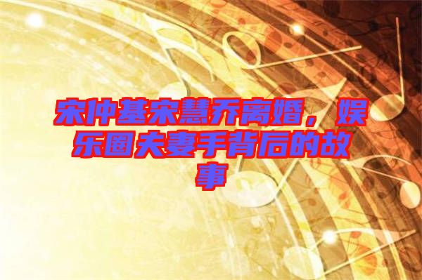 宋仲基宋慧喬離婚，娛樂圈夫妻手背后的故事