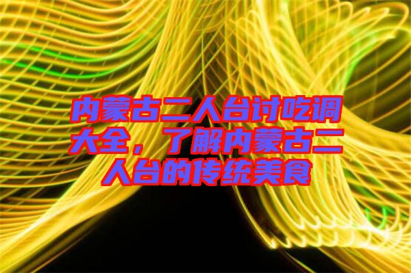 內(nèi)蒙古二人臺討吃調(diào)大全，了解內(nèi)蒙古二人臺的傳統(tǒng)美食