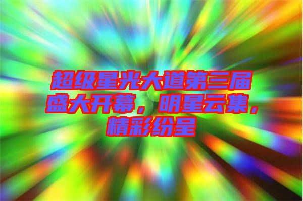 超級星光大道第三屆盛大開幕，明星云集，精彩紛呈