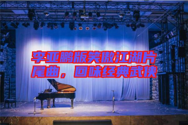 李亞鵬版笑傲江湖片尾曲，回味經(jīng)典武俠