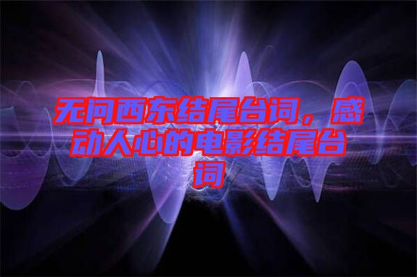 無問西東結(jié)尾臺詞，感動人心的電影結(jié)尾臺詞