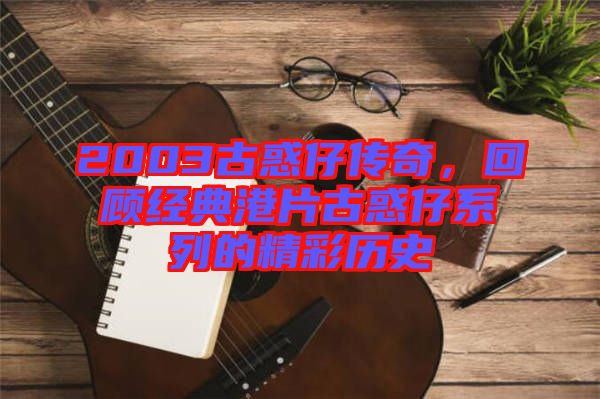 2003古惑仔傳奇，回顧經(jīng)典港片古惑仔系列的精彩歷史