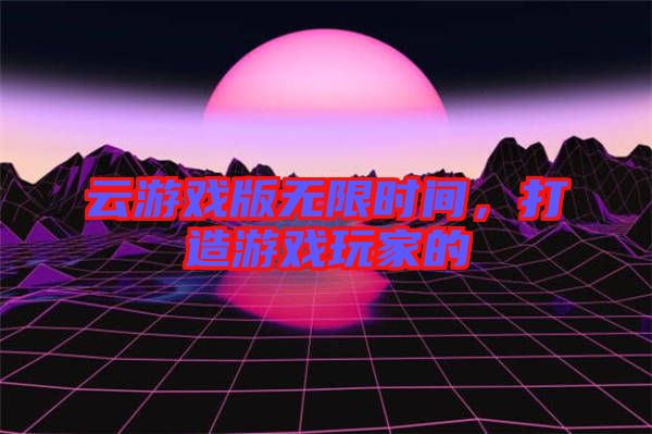 云游戲版無限時間，打造游戲玩家的
