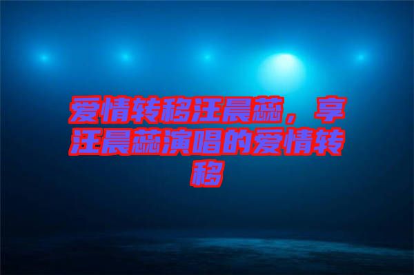 愛(ài)情轉(zhuǎn)移汪晨蕊，享汪晨蕊演唱的愛(ài)情轉(zhuǎn)移