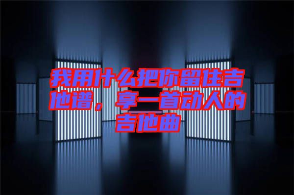 我用什么把你留住吉他譜，享一首動(dòng)人的吉他曲