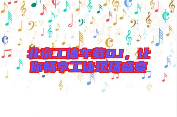 北京工體車載DJ，讓你暢享工體現(xiàn)場(chǎng)盛宴