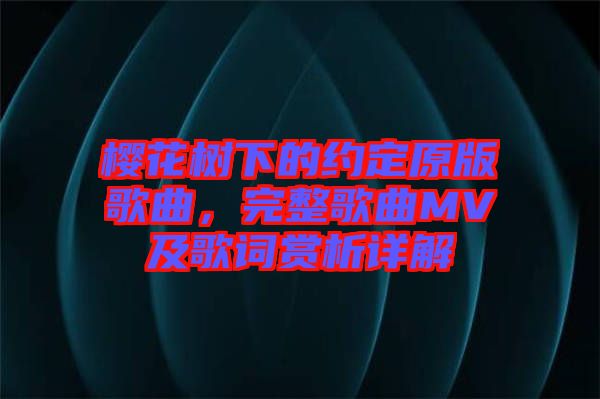 櫻花樹下的約定原版歌曲，完整歌曲MV及歌詞賞析詳解