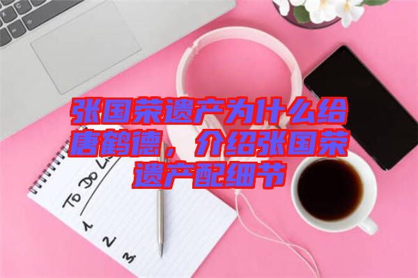 張國(guó)榮遺產(chǎn)為什么給唐鶴德，介紹張國(guó)榮遺產(chǎn)配細(xì)節(jié)
