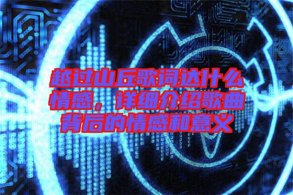 越過山丘歌詞達什么情感，詳細介紹歌曲背后的情感和意義