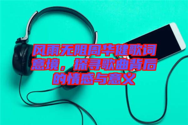 風(fēng)雨無阻周華健歌詞意境，探尋歌曲背后的情感與意義