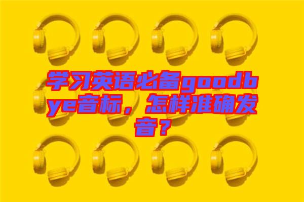 學(xué)習(xí)英語必備goodbye音標(biāo)，怎樣準(zhǔn)確發(fā)音？