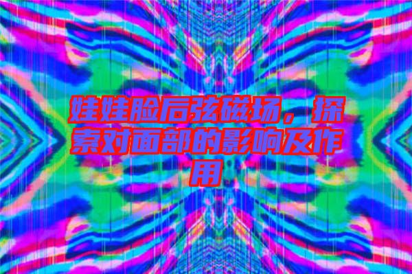 娃娃臉后弦磁場，探索對面部的影響及作用