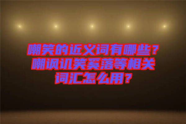 嘲笑的近義詞有哪些？嘲諷譏笑奚落等相關詞匯怎么用？