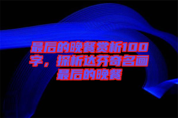 最后的晚餐賞析100字，探析達(dá)芬奇名畫最后的晚餐