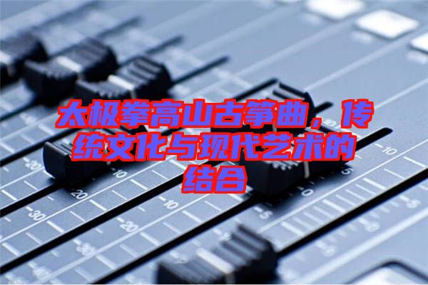 太極拳高山古箏曲，傳統(tǒng)文化與現(xiàn)代藝術(shù)的結(jié)合