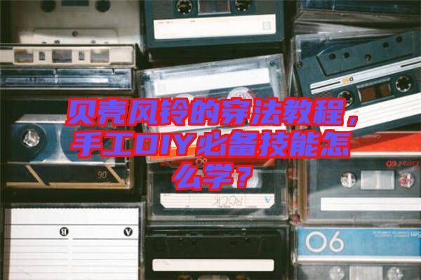 貝殼風鈴的穿法教程，手工DIY必備技能怎么學？