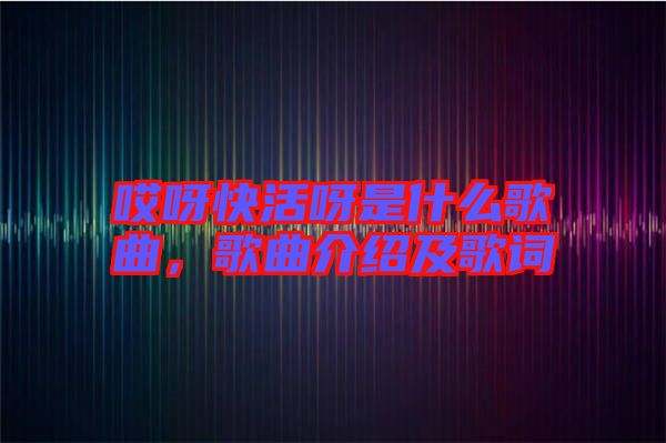 哎呀快活呀是什么歌曲，歌曲介紹及歌詞