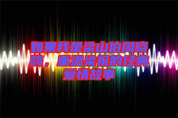 如果我是梁山伯周曉鷗，重溫梁祝的經(jīng)典愛(ài)情故事