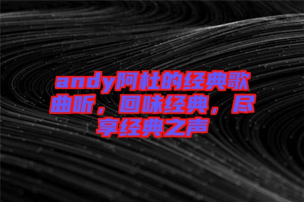 andy阿杜的經(jīng)典歌曲聽，回味經(jīng)典，盡享經(jīng)典之聲