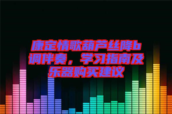 康定情歌葫蘆絲降b調(diào)伴奏，學(xué)習(xí)指南及樂器購買建議
