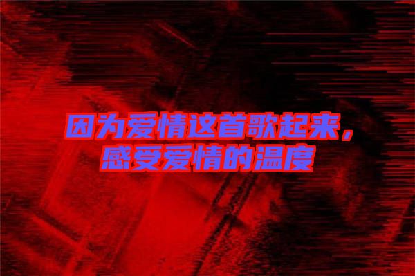 因?yàn)閻矍檫@首歌起來，感受愛情的溫度