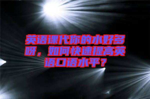 英語課代你的水好多呀，如何快速提高英語口語水平？