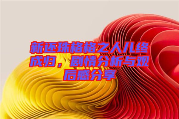新還珠格格之人兒終成歸，劇情分析與觀后感分享