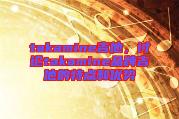 takamine吉他，討論takamine品牌吉他的特點和優(yōu)勢