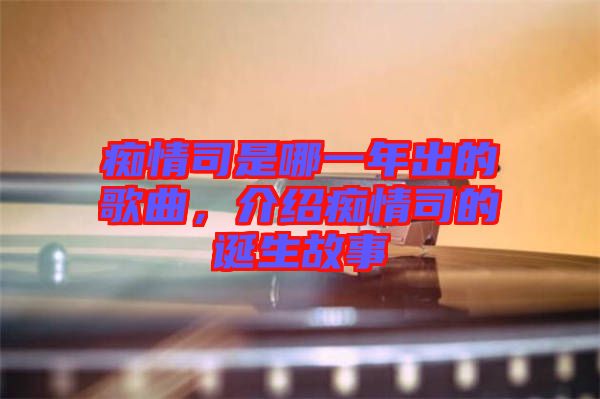 癡情司是哪一年出的歌曲，介紹癡情司的誕生故事