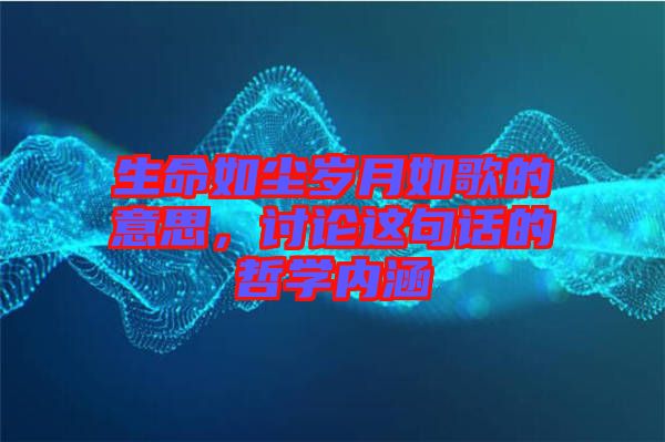 生命如塵歲月如歌的意思，討論這句話(huà)的哲學(xué)內(nèi)涵