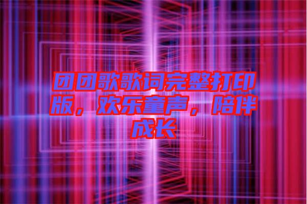 團(tuán)團(tuán)歌歌詞完整打印版，歡樂童聲，陪伴成長(zhǎng)
