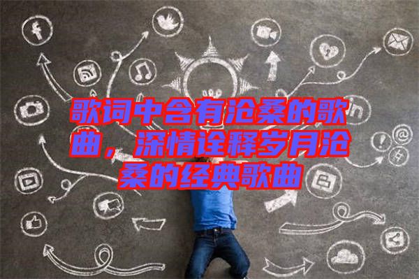 歌詞中含有滄桑的歌曲，深情詮釋歲月滄桑的經(jīng)典歌曲
