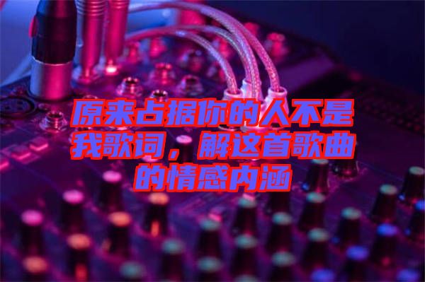 原來占據(jù)你的人不是我歌詞，解這首歌曲的情感內(nèi)涵