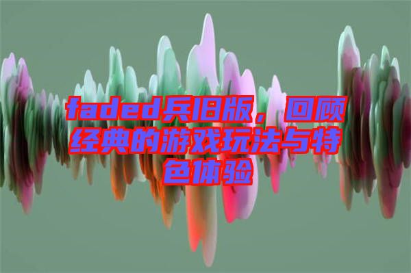 faded兵舊版，回顧經(jīng)典的游戲玩法與特色體驗(yàn)