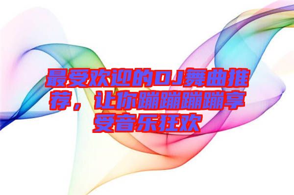 最受歡迎的DJ舞曲推薦，讓你蹦蹦蹦蹦享受音樂狂歡