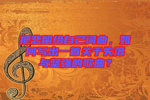 把悲留給自己詞曲，如何寫出一首關(guān)于失落與堅(jiān)強(qiáng)的歌曲？