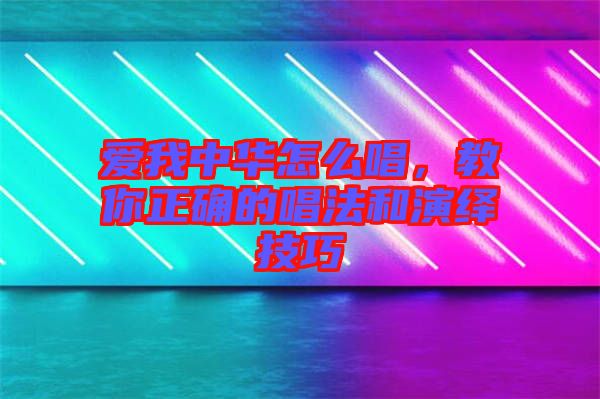 愛我中華怎么唱，教你正確的唱法和演繹技巧