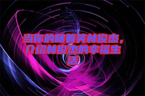 當你的瞇著笑林俊杰，介紹林俊杰的幸福生活