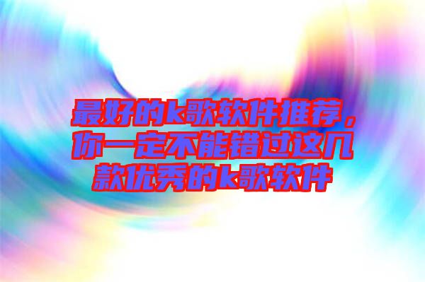 最好的k歌軟件推薦，你一定不能錯(cuò)過這幾款優(yōu)秀的k歌軟件