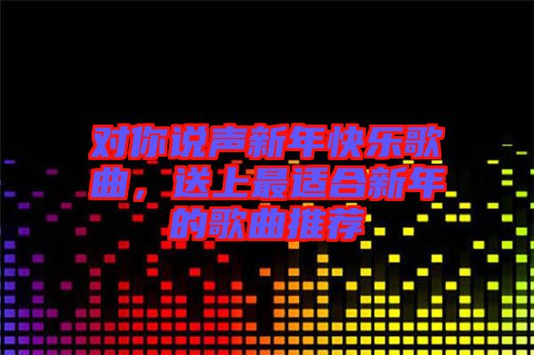 對你說聲新年快樂歌曲，送上最適合新年的歌曲推薦