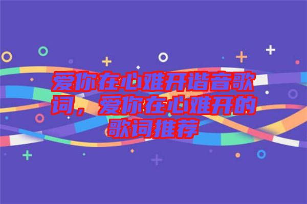 愛(ài)你在心難開(kāi)諧音歌詞，愛(ài)你在心難開(kāi)的歌詞推薦